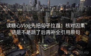 读糖心Vlog先把句子拉直：核对因果链是不是跳了后再补全引用原句
