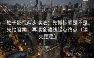 柚子影视两步读法：先抓标题是不是先给答案，再读全轴线起点终点（读完更稳）