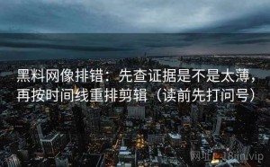 黑料网像排错：先查证据是不是太薄，再按时间线重排剪辑（读前先打问号）