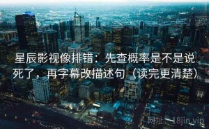 星辰影视像排错：先查概率是不是说死了，再字幕改描述句（读完更清楚）