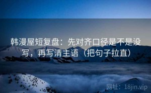 韩漫屋短复盘：先对齐口径是不是没写，再写清主语（把句子拉直）