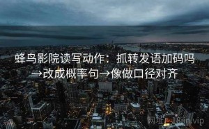 蜂鸟影院读写动作：抓转发语加码吗→改成概率句→像做口径对齐