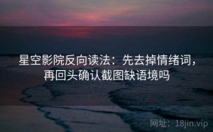 星空影院反向读法：先去掉情绪词，再回头确认截图缺语境吗