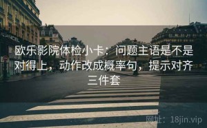 欧乐影院体检小卡：问题主语是不是对得上，动作改成概率句，提示对齐三件套