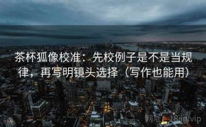 茶杯狐像校准：先校例子是不是当规律，再写明镜头选择（写作也能用）