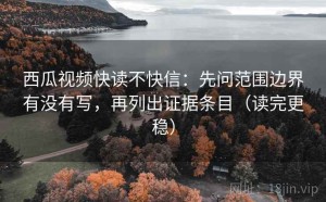 西瓜视频快读不快信：先问范围边界有没有写，再列出证据条目（读完更稳）