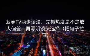 菠萝TV两步读法：先抓热度是不是放大偏差，再写明镜头选择（把句子拉直）
