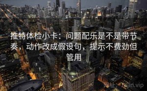 推特体检小卡：问题配乐是不是带节奏，动作改成假设句，提示不费劲但管用