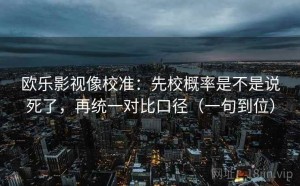 欧乐影视像校准：先校概率是不是说死了，再统一对比口径（一句到位）