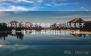神马影院快读不快信：先问结尾是不是一锤定音，再把对比写同口径