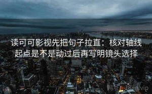 读可可影视先把句子拉直：核对轴线起点是不是动过后再写明镜头选择