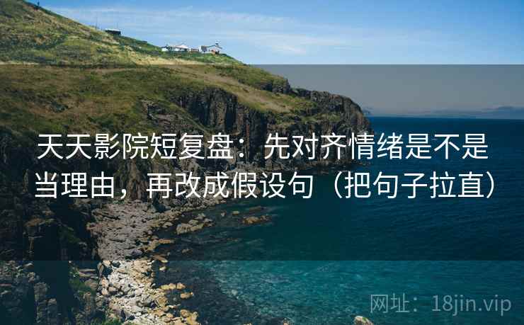 天天影院短复盘:先对齐情绪是不是当理由,再改成假设句(把句子拉直) 天天影院短复盘:先对齐情绪是不是当理由,再改成假设句(把句子拉直)