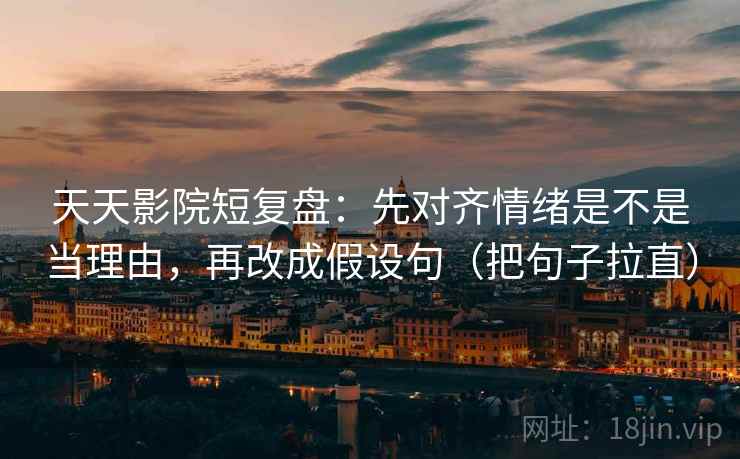 天天影院短复盘:先对齐情绪是不是当理由,再改成假设句(把句子拉直) 天天影院短复盘:先对齐情绪是不是当理由,再改成假设句(把句子拉直)