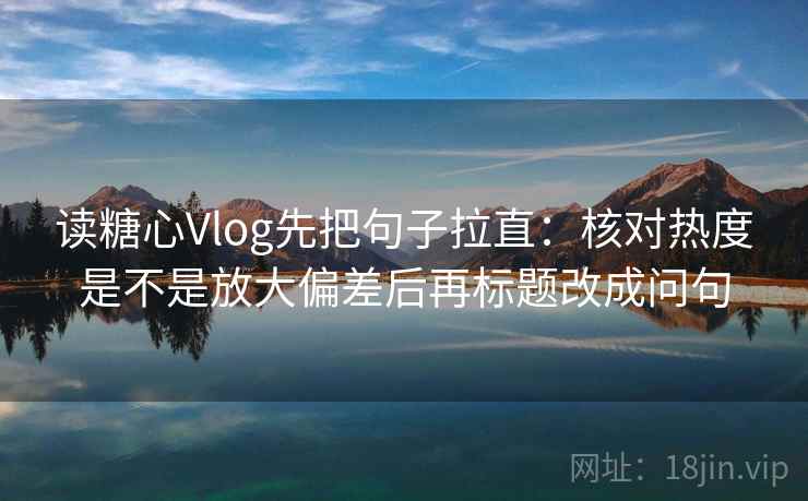 读糖心Vlog先把句子拉直:核对热度是不是放大偏差后再标题改成问句 读糖心Vlog先把句子拉直:核对热度是不是放大偏差后再标题改成问句