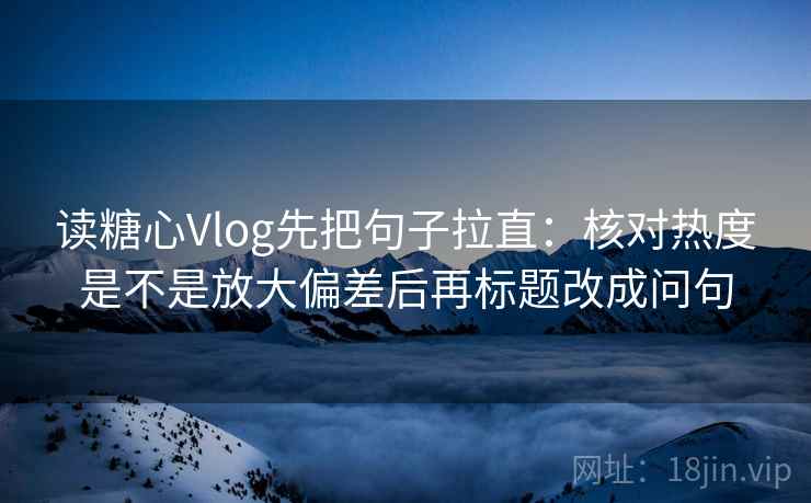 读糖心Vlog先把句子拉直:核对热度是不是放大偏差后再标题改成问句 读糖心Vlog先把句子拉直:核对热度是不是放大偏差后再标题改成问句