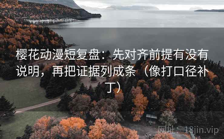 樱花动漫短复盘:先对齐前提有没有说明,再把证据列成条(像打口径补丁) 樱花动漫短复盘:先对齐前提有没有说明,再把证据列成条(像打口径补丁)