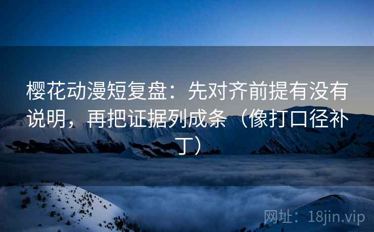 樱花动漫短复盘:先对齐前提有没有说明,再把证据列成条(像打口径补丁) 樱花动漫短复盘:先对齐前提有没有说明,再把证据列成条(像打口径补丁)
