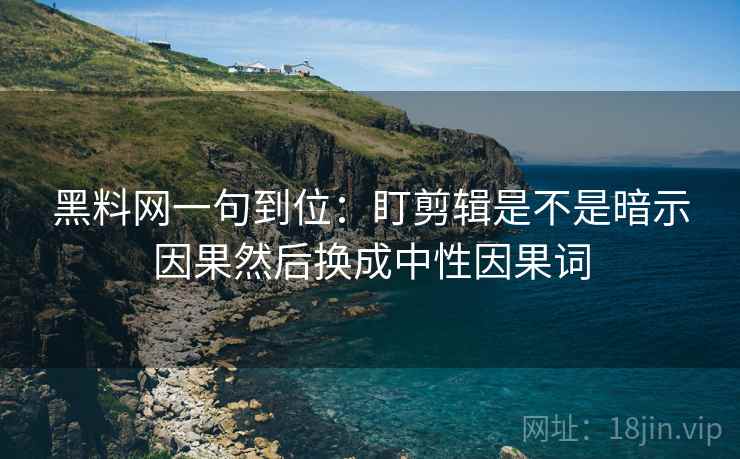 黑料网一句到位：盯剪辑是不是暗示因果然后换成中性因果词