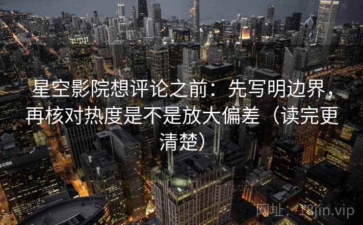 星空影院想评论之前：先写明边界，再核对热度是不是放大偏差（读完更清楚）