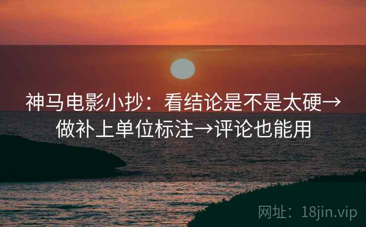 神马电影小抄：看结论是不是太硬→做补上单位标注→评论也能用