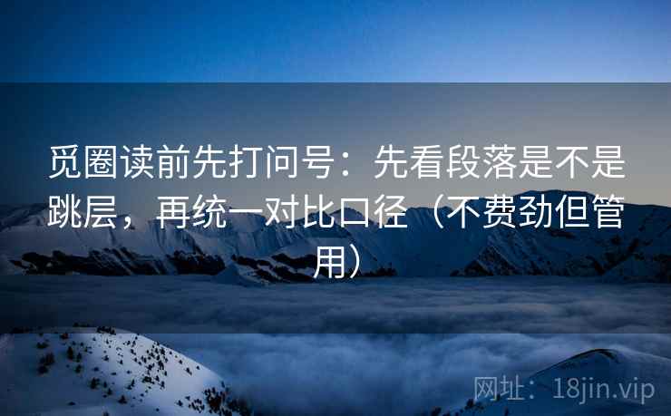觅圈读前先打问号：先看段落是不是跳层，再统一对比口径（不费劲但管用）
