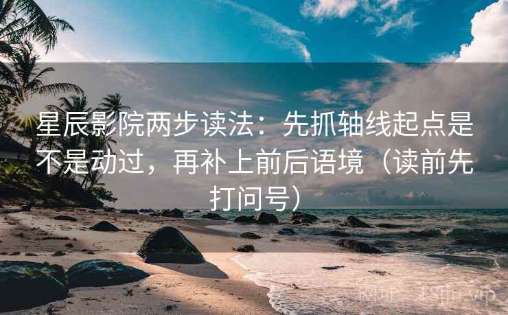 星辰影院两步读法：先抓轴线起点是不是动过，再补上前后语境（读前先打问号）