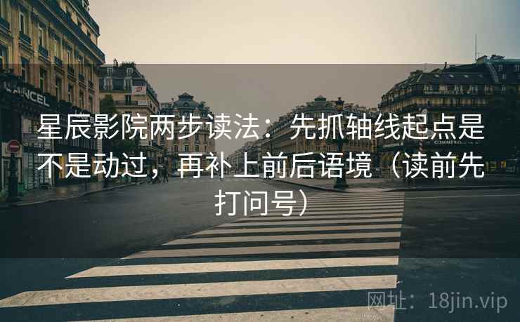 星辰影院两步读法：先抓轴线起点是不是动过，再补上前后语境（读前先打问号）