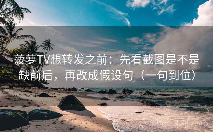 菠萝TV想转发之前：先看截图是不是缺前后，再改成假设句（一句到位）