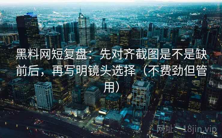 黑料网短复盘：先对齐截图是不是缺前后，再写明镜头选择（不费劲但管用）