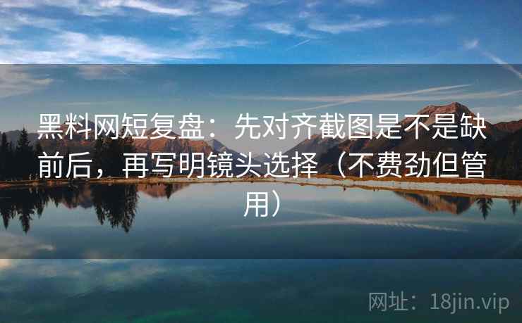 黑料网短复盘：先对齐截图是不是缺前后，再写明镜头选择（不费劲但管用）