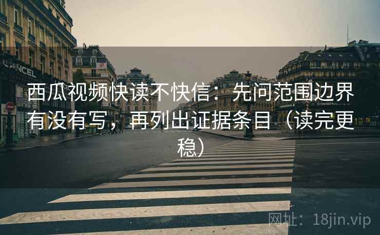 西瓜视频快读不快信：先问范围边界有没有写，再列出证据条目（读完更稳）