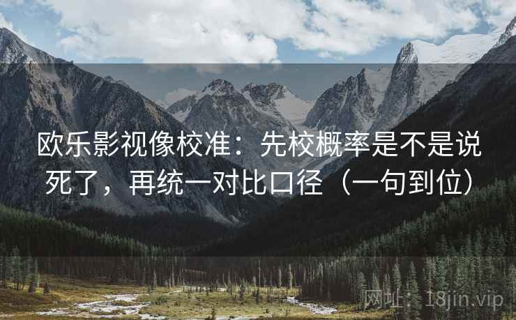 欧乐影视像校准：先校概率是不是说死了，再统一对比口径（一句到位）