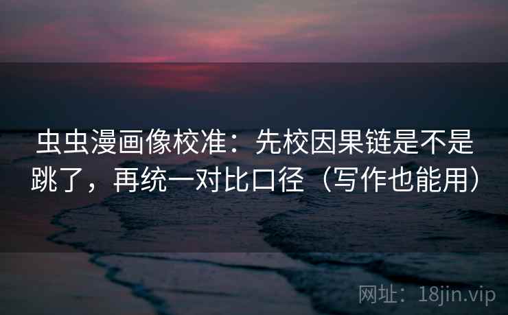 虫虫漫画像校准：先校因果链是不是跳了，再统一对比口径（写作也能用）