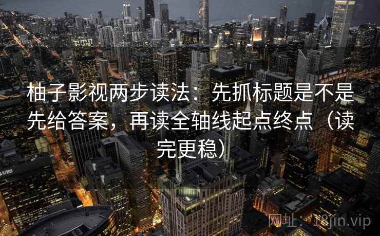 柚子影视两步读法:先抓标题是不是先给答案,再读全轴线起点终点(读完更稳) 柚子影视两步读法:先抓标题是不是先给答案,再读全轴线起点终点(读完更稳)