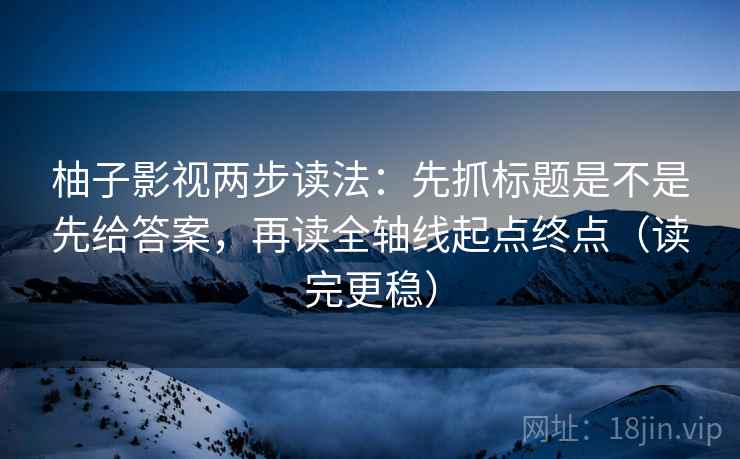 柚子影视两步读法:先抓标题是不是先给答案,再读全轴线起点终点(读完更稳) 柚子影视两步读法:先抓标题是不是先给答案,再读全轴线起点终点(读完更稳)