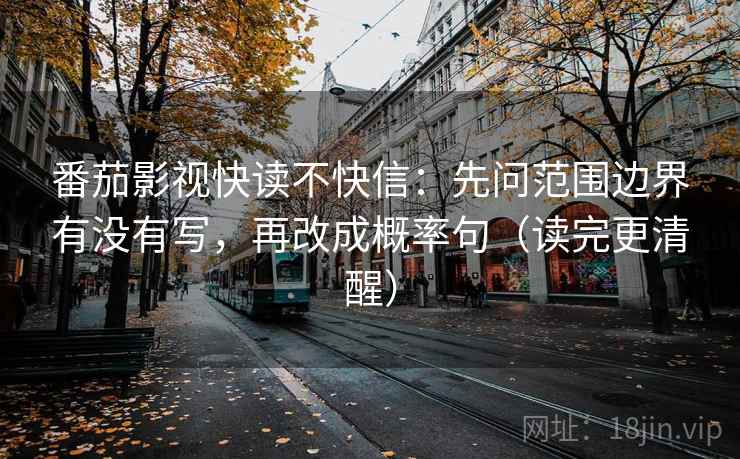 番茄影视快读不快信:先问范围边界有没有写,再改成概率句(读完更清醒) 番茄影视快读不快信:先问范围边界有没有写,再改成概率句(读完更清醒)