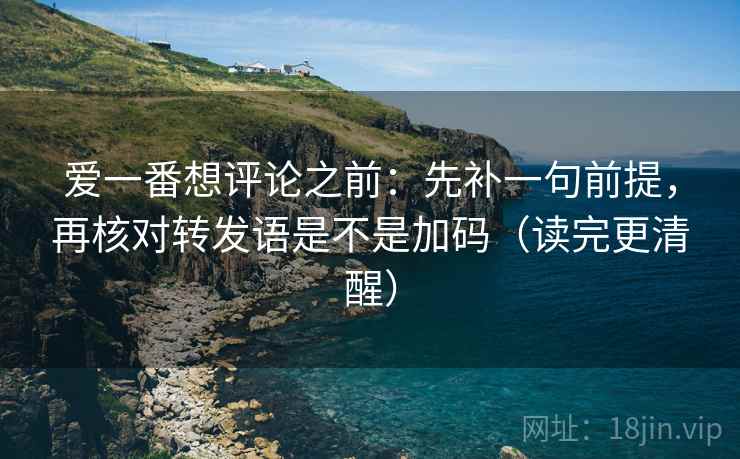 爱一番想评论之前：先补一句前提，再核对转发语是不是加码（读完更清醒）