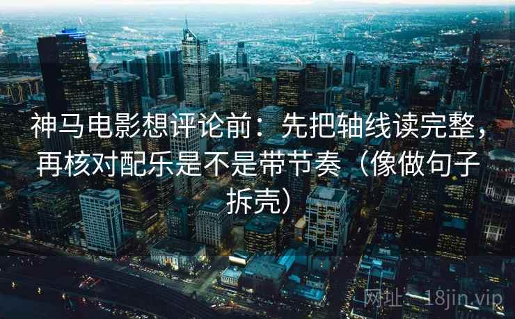 神马电影想评论前：先把轴线读完整，再核对配乐是不是带节奏（像做句子拆壳）