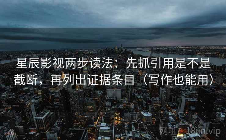 星辰影视两步读法：先抓引用是不是截断，再列出证据条目（写作也能用）