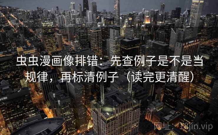 虫虫漫画像排错：先查例子是不是当规律，再标清例子（读完更清醒）