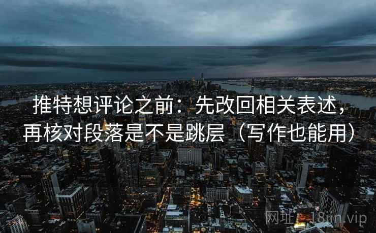 推特想评论之前：先改回相关表述，再核对段落是不是跳层（写作也能用）