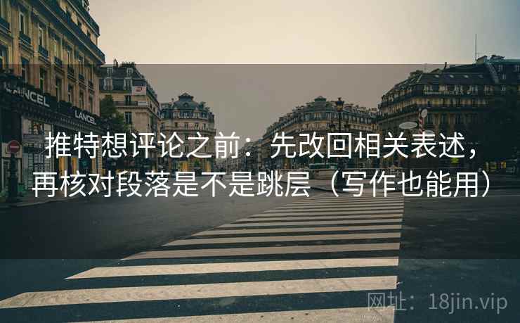 推特想评论之前：先改回相关表述，再核对段落是不是跳层（写作也能用）
