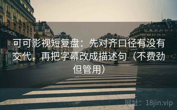 可可影视短复盘：先对齐口径有没有交代，再把字幕改成描述句（不费劲但管用）