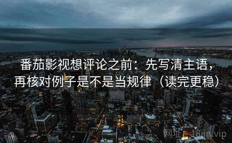 番茄影视想评论之前：先写清主语，再核对例子是不是当规律（读完更稳）