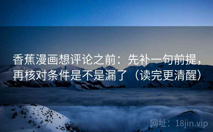 香蕉漫画想评论之前：先补一句前提，再核对条件是不是漏了（读完更清醒）