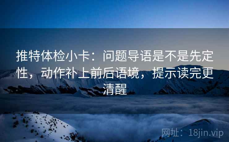 推特体检小卡：问题导语是不是先定性，动作补上前后语境，提示读完更清醒