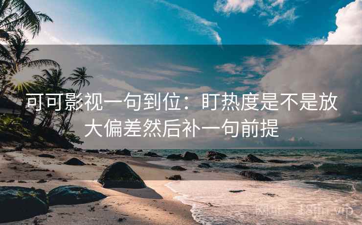 可可影视一句到位：盯热度是不是放大偏差然后补一句前提