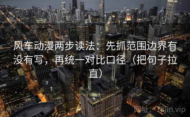 风车动漫两步读法：先抓范围边界有没有写，再统一对比口径（把句子拉直）