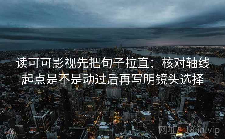 读可可影视先把句子拉直：核对轴线起点是不是动过后再写明镜头选择