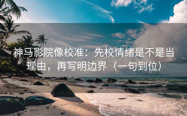 神马影院像校准：先校情绪是不是当理由，再写明边界（一句到位）